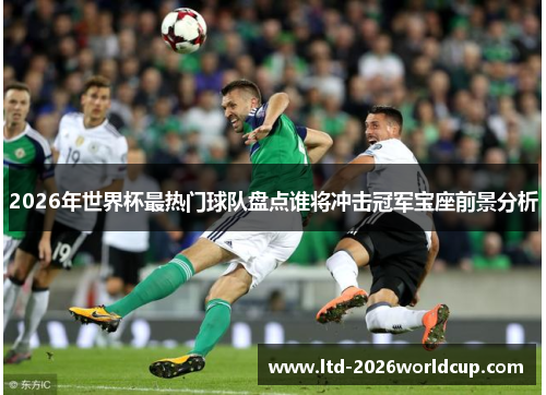 2026年世界杯最热门球队盘点谁将冲击冠军宝座前景分析