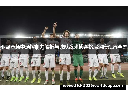 亚冠赛场中场控制力解析与球队战术博弈格局深度观察全景