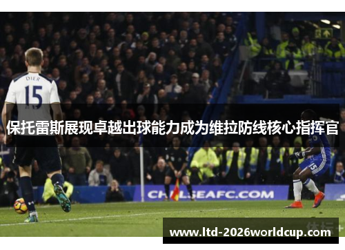 保托雷斯展现卓越出球能力成为维拉防线核心指挥官