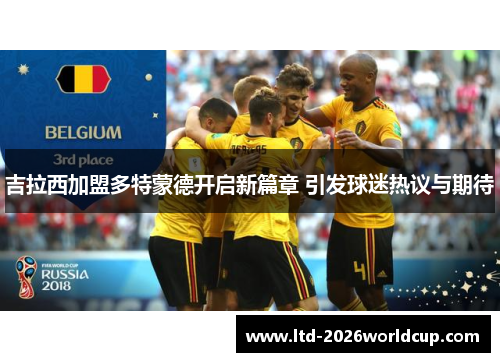 吉拉西加盟多特蒙德开启新篇章 引发球迷热议与期待