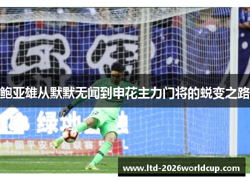 鲍亚雄从默默无闻到申花主力门将的蜕变之路 鲍亚雄从默默无闻到申花主力门将的蜕变之路