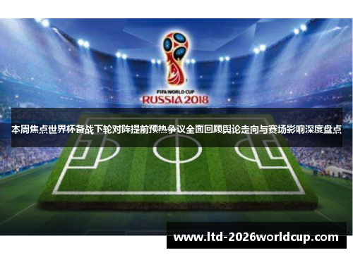 本周焦点世界杯备战下轮对阵提前预热争议全面回顾舆论走向与赛场影响深度盘点