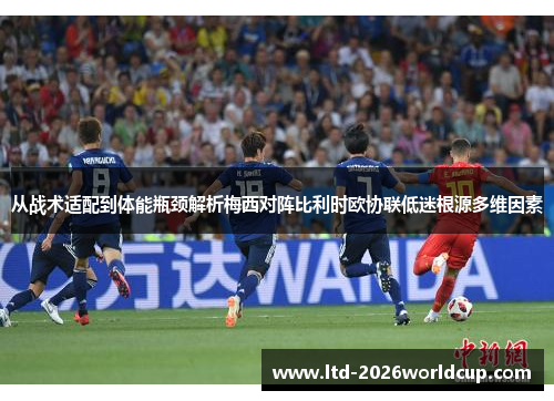 从战术适配到体能瓶颈解析梅西对阵比利时欧协联低迷根源多维因素 从战术适配到体能瓶颈解析梅西对阵比利时欧协联低迷根源多维因素