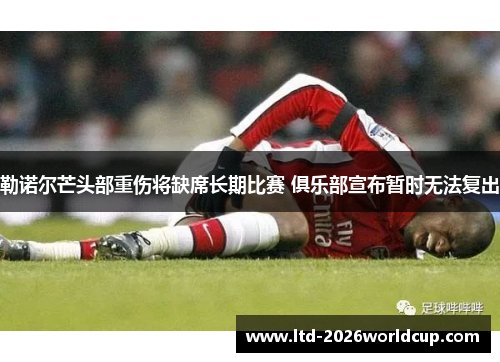 勒诺尔芒头部重伤将缺席长期比赛 俱乐部宣布暂时无法复出 勒诺尔芒头部重伤将缺席长期比赛 俱乐部宣布暂时无法复出