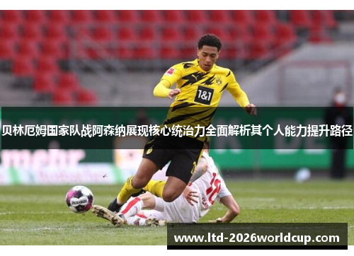 贝林厄姆国家队战阿森纳展现核心统治力全面解析其个人能力提升路径 贝林厄姆国家队战阿森纳展现核心统治力全面解析其个人能力提升路径